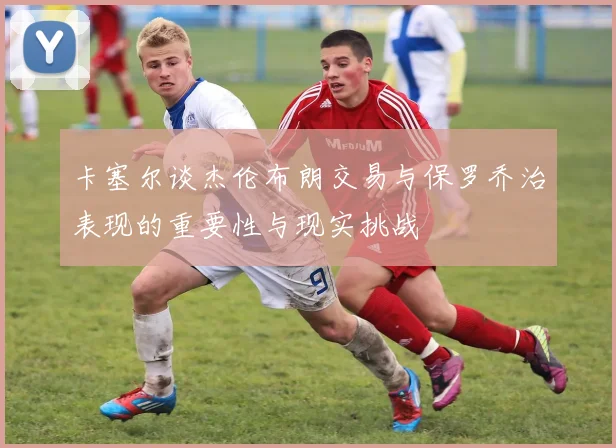卡塞尔谈杰伦布朗交易与保罗乔治表现的重要性与现实挑战