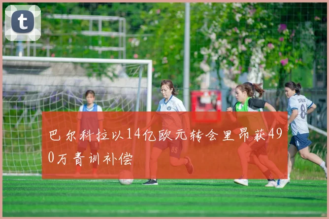 巴尔科拉以14亿欧元转会里昂获490万青训补偿