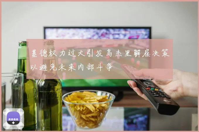 基德权力过大引发乌杰里解雇决策以避免未来内部斗争