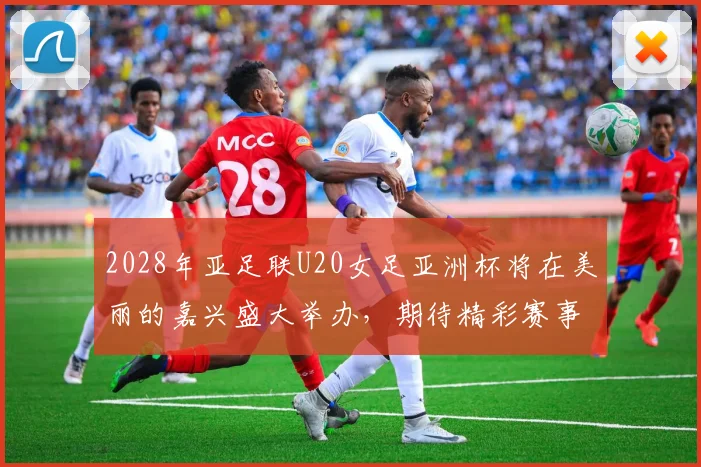 2028年亚足联U20女足亚洲杯将在美丽的嘉兴盛大举办,期待精彩赛事来临