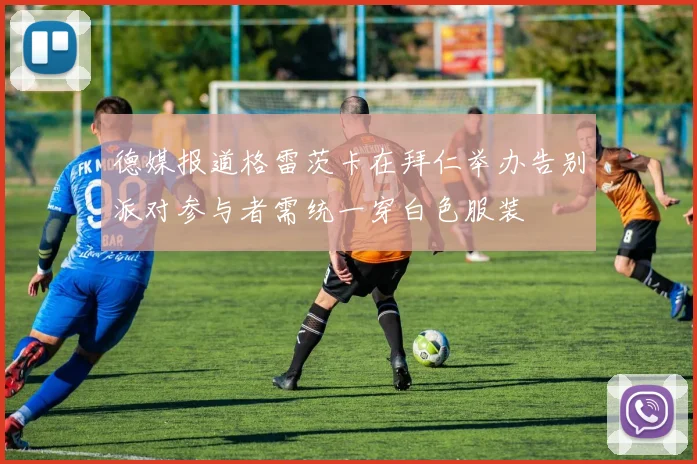 德媒报道格雷茨卡在拜仁举办告别派对参与者需统一穿白色服装