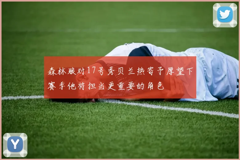 森林狼对17号秀贝兰热寄予厚望下赛季他将担当更重要的角色