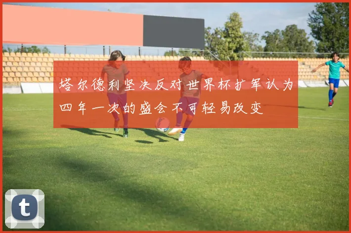 塔尔德利坚决反对世界杯扩军认为四年一次的盛会不可轻易改变