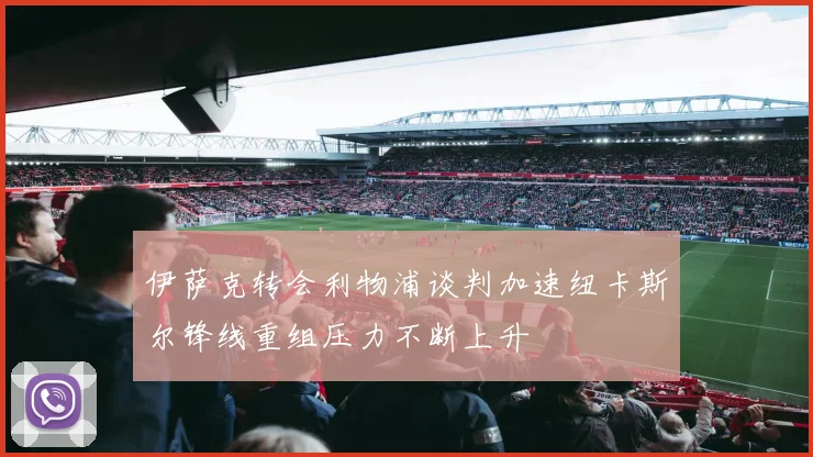 伊萨克转会利物浦谈判加速纽卡斯尔锋线重组压力不断上升