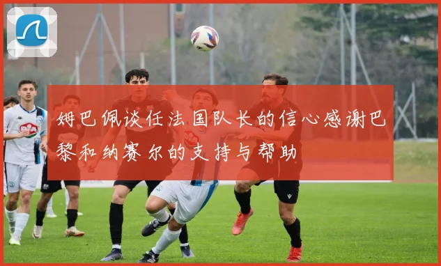 姆巴佩谈任法国队长的信心感谢巴黎和纳赛尔的支持与帮助