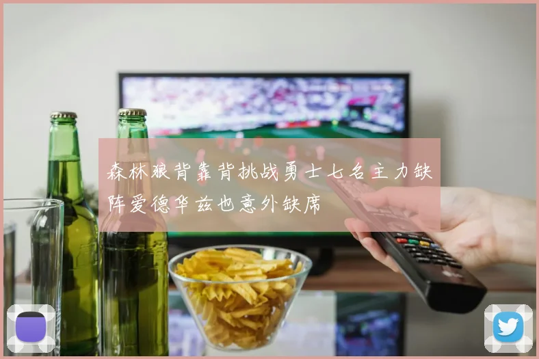 森林狼背靠背挑战勇士七名主力缺阵爱德华兹也意外缺席