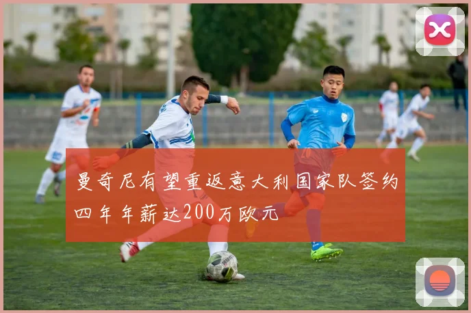 曼奇尼有望重返意大利国家队签约四年年薪达200万欧元