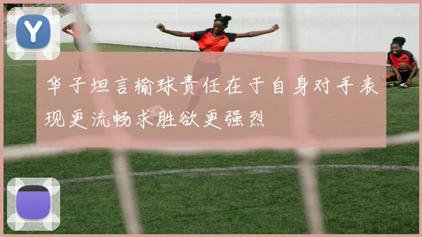 华子坦言输球责任在于自身对手表现更流畅求胜欲更强烈