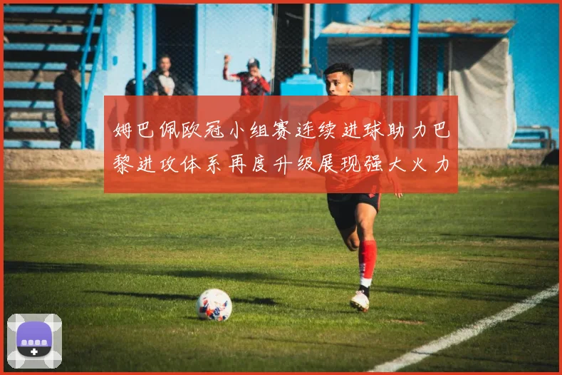 姆巴佩欧冠小组赛连续进球助力巴黎进攻体系再度升级展现强大火力