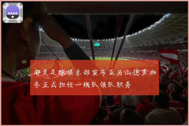 都灵足球俱乐部宣布亚历山德罗加齐正式担任一线队领队职务