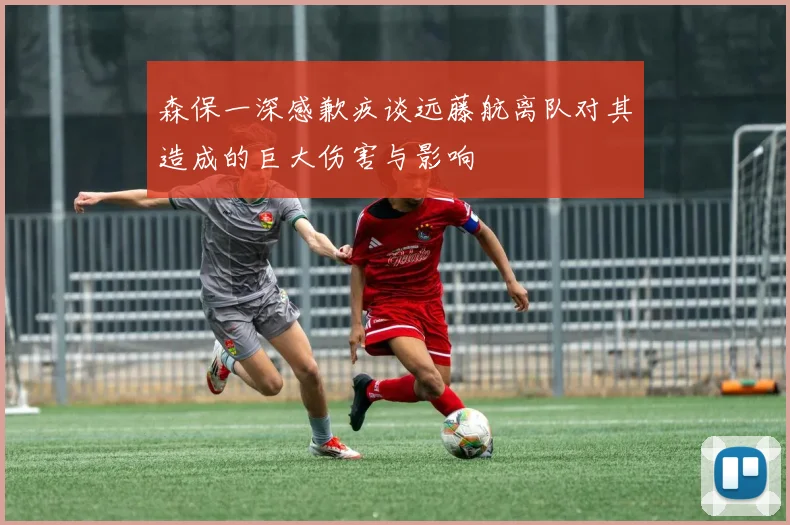 森保一深感歉疚谈远藤航离队对其造成的巨大伤害与影响