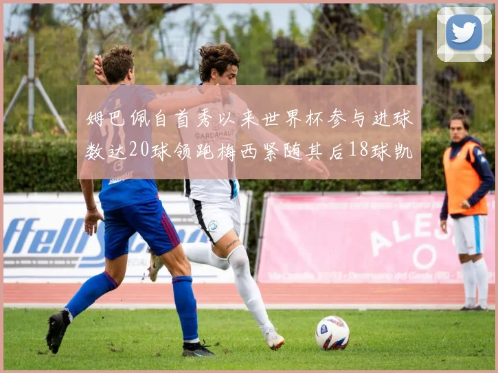 姆巴佩自首秀以来世界杯参与进球数达20球领跑梅西紧随其后18球凯恩则有13球