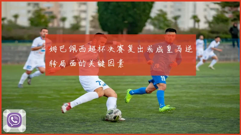 姆巴佩西超杯决赛复出或成皇马逆转局面的关键因素