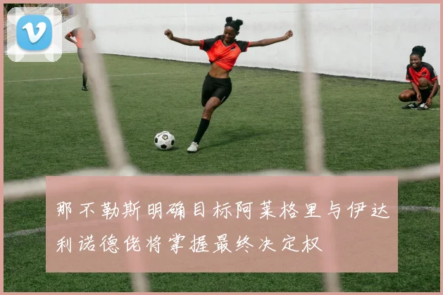 那不勒斯明确目标阿莱格里与伊达利诺德佬将掌握最终决定权