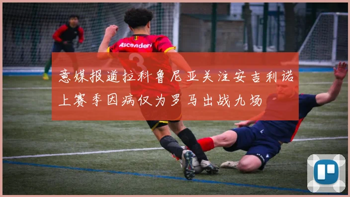意媒报道拉科鲁尼亚关注安吉利诺上赛季因病仅为罗马出战九场