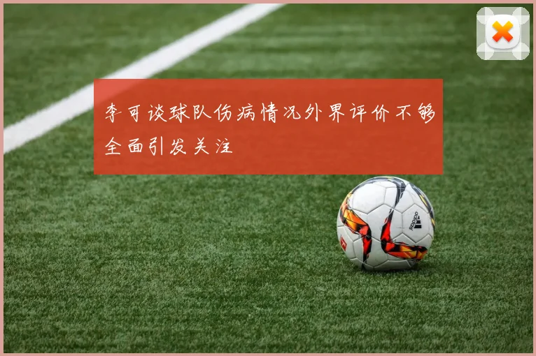 李可谈球队伤病情况外界评价不够全面引发关注