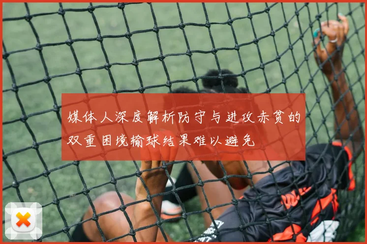 媒体人深度解析防守与进攻赤贫的双重困境输球结果难以避免
