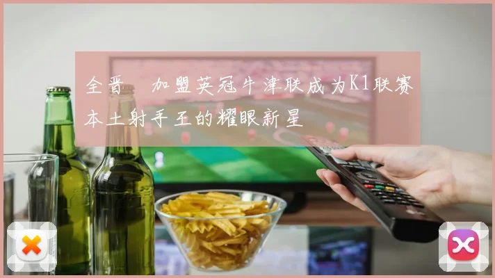 全晋旴加盟英冠牛津联成为K1联赛本土射手王的耀眼新星
