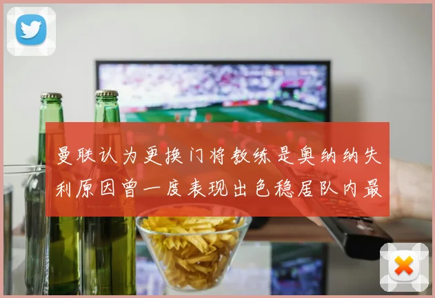 曼联认为更换门将教练是奥纳纳失利原因曾一度表现出色稳居队内最佳