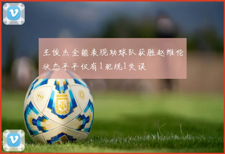 王俊杰全能表现助球队获胜赵维伦状态平平仅有1犯规1失误