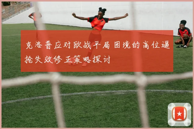 克洛普应对欧战平局困境的高位逼抢失效修正策略探讨