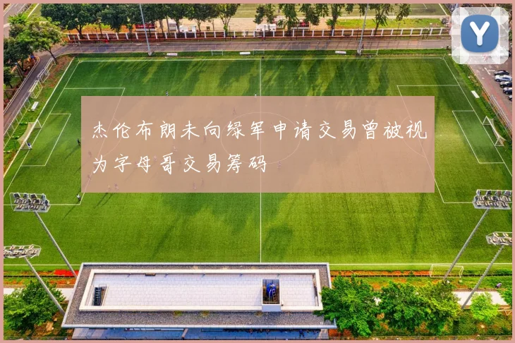 杰伦布朗未向绿军申请交易曾被视为字母哥交易筹码