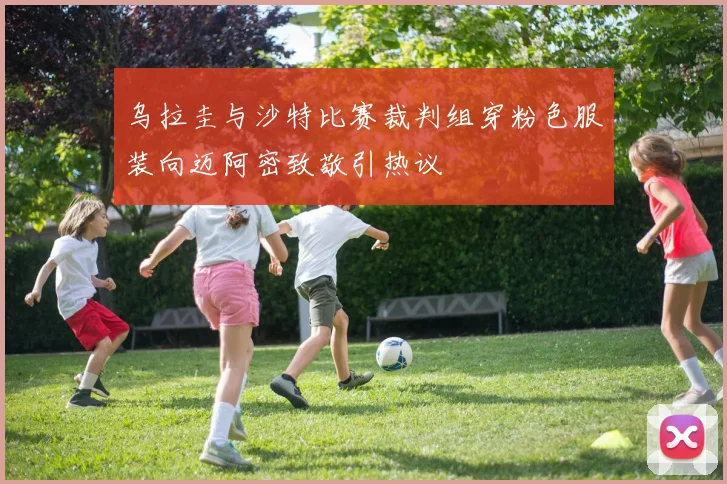 乌拉圭与沙特比赛裁判组穿粉色服装向迈阿密致敬引热议