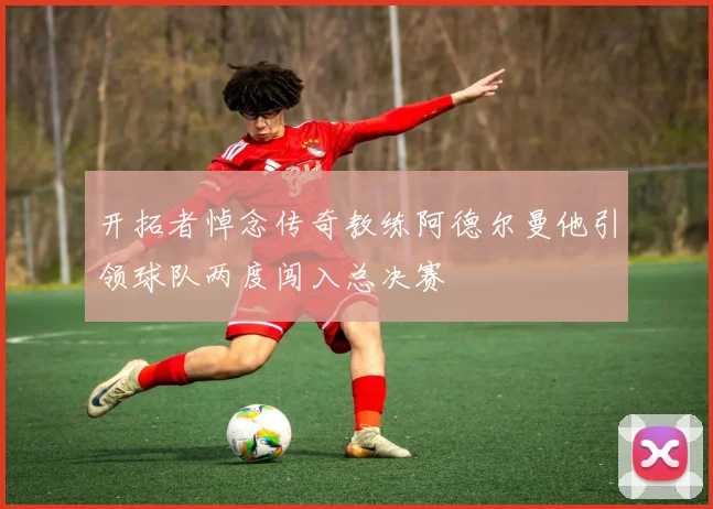 开拓者悼念传奇教练阿德尔曼他引领球队两度闯入总决赛