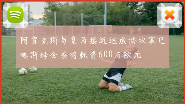 阿贾克斯与皇马接近达成协议塞巴略斯转会或将耗资600万欧元