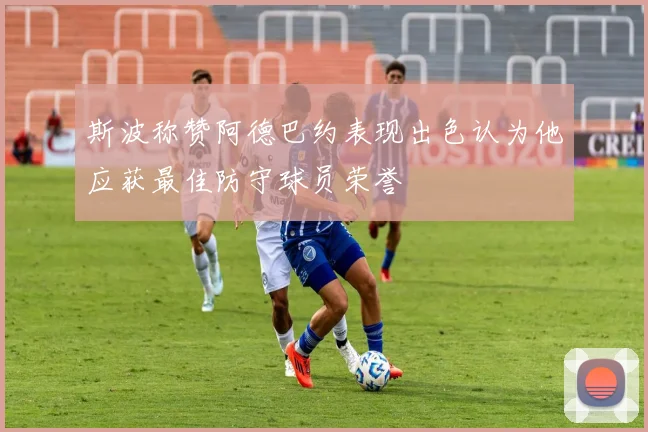 斯波称赞阿德巴约表现出色认为他应获最佳防守球员荣誉