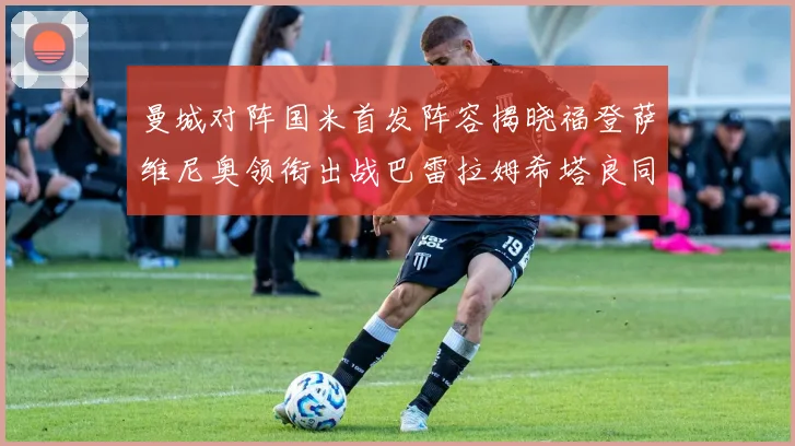 曼城对阵国米首发阵容揭晓福登萨维尼奥领衔出战巴雷拉姆希塔良同场竞技