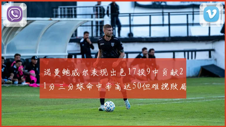 诺曼鲍威尔表现出色17投9中贡献21分三分球命中率高达50但难挽败局