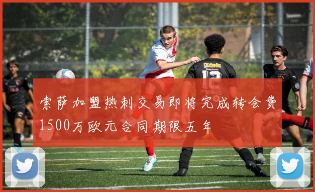 索萨加盟热刺交易即将完成转会费1500万欧元合同期限五年