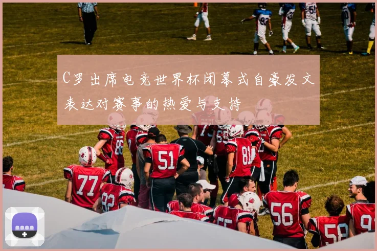 C罗出席电竞世界杯闭幕式自豪发文表达对赛事的热爱与支持