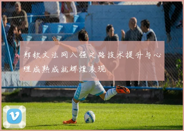 郑钦文法网八强之路技术提升与心理成熟成就辉煌表现