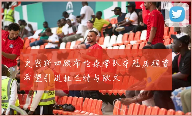 史密斯回顾布伦森带队夺冠历程曾希望引进杜兰特与欧文