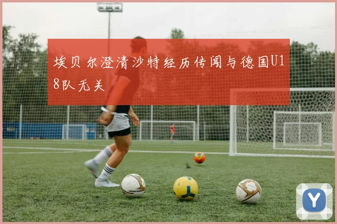 埃贝尔澄清沙特经历传闻与德国U18队无关