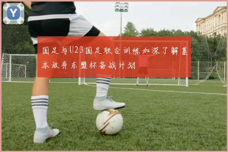 国足与U23国足联合训练加深了解基本放弃东盟杯备战计划