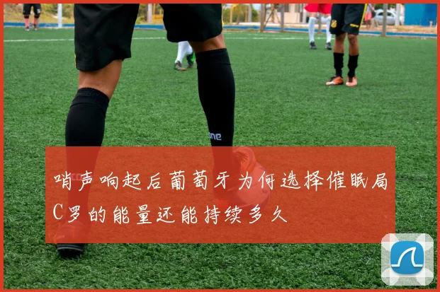 哨声响起后葡萄牙为何选择催眠局C罗的能量还能持续多久