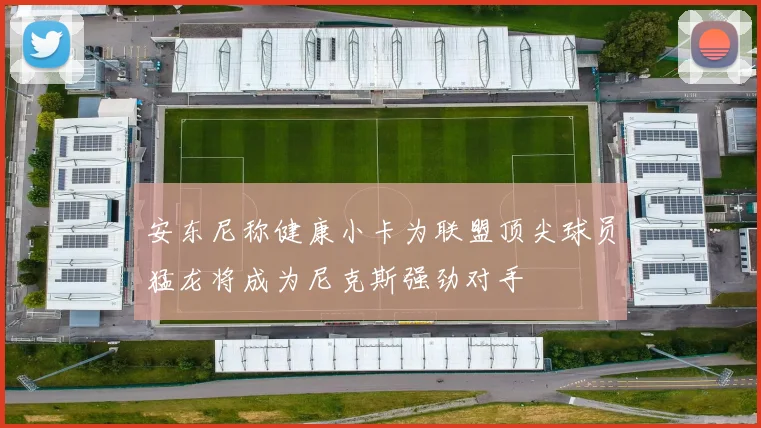 安东尼称健康小卡为联盟顶尖球员猛龙将成为尼克斯强劲对手