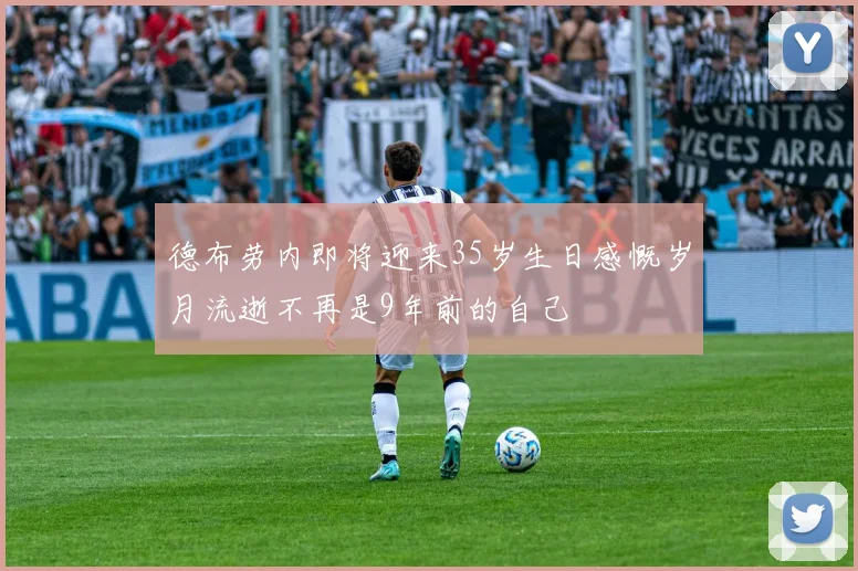 德布劳内即将迎来35岁生日感慨岁月流逝不再是9年前的自己
